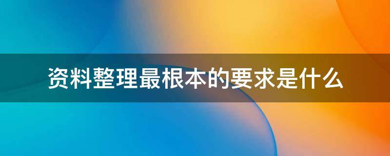 资料整理最根本的要求是什么 资料整理最根本的要求是什么意思