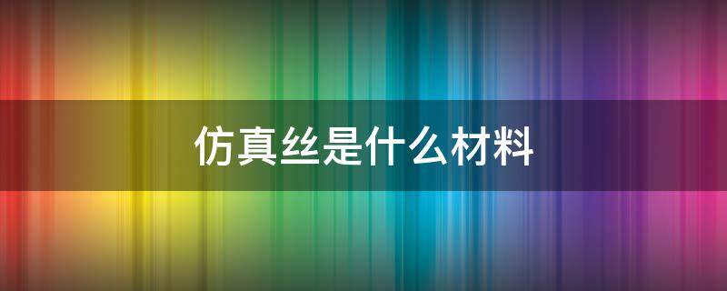 仿真丝是什么材料（仿真丝是什么材料好不好）