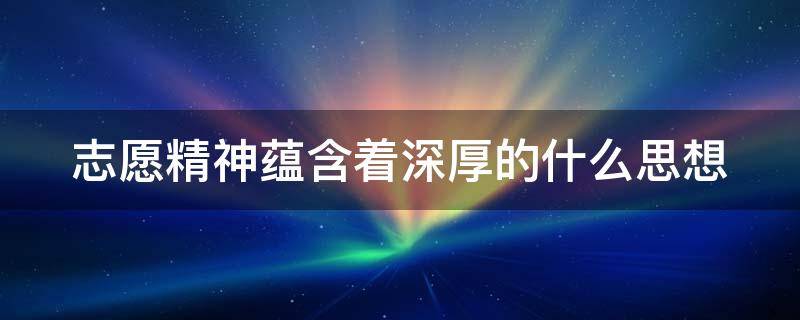 志愿精神蕴含着深厚的什么思想 志愿精神蕴含着深厚的什么思想和对社会什么的追求