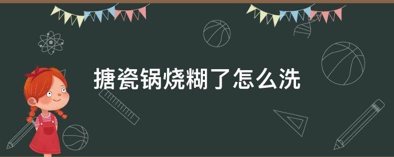 搪瓷锅烧糊了怎么洗（搪瓷锅烧糊了怎么洗才能洗掉）