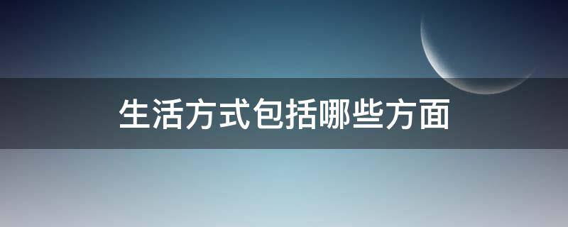 生活方式包括哪些方面 生活方式包括哪些方面视频