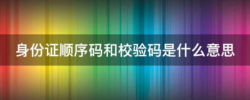 身份证顺序码和校验码是什么意思 身份证顺序码和校验码是什么意思啊