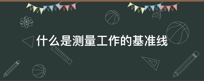 什么是测量工作的基准线 什么是测量工作的基准线a水平线b铅垂线c坐标线d方向线