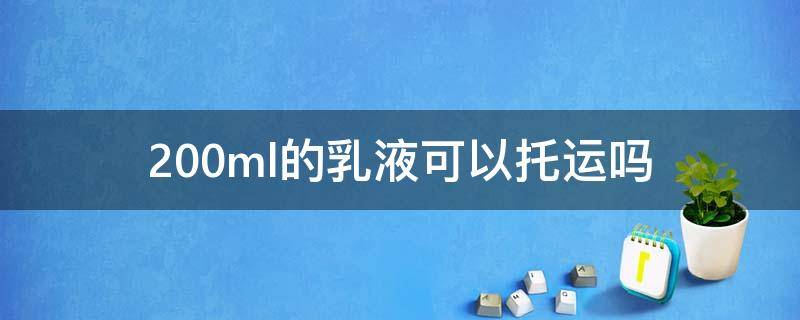 200ml的乳液可以托运吗（200毫升的水乳可以办理托运吗）