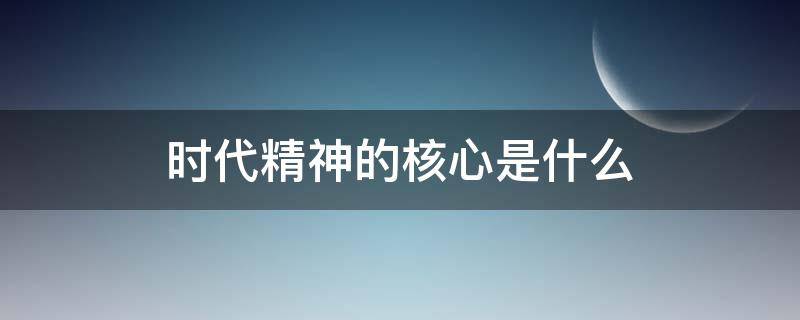 时代精神的核心是什么（时代精神的核心是什么民族精神的核心是什么）