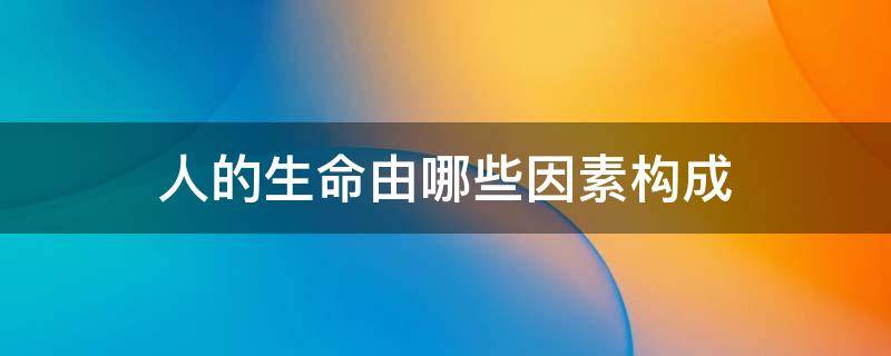 人的生命由哪些因素构成 人的生命由哪些因素构成
