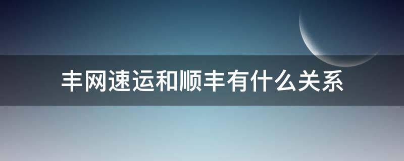 丰网速运和顺丰有什么关系（丰网速运和顺丰有什么关系?）