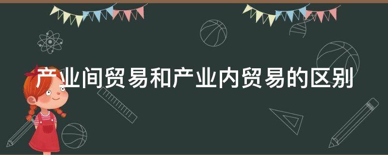 产业间贸易和产业内贸易的区别 产业间贸易和产业内贸易的区别是什么