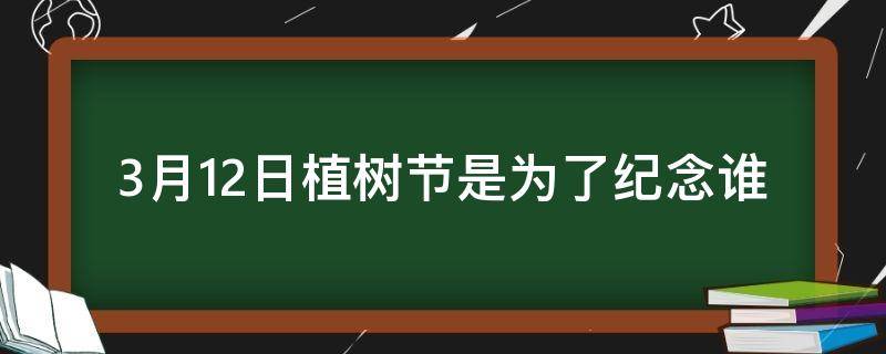 3月12日植树节是为了纪念谁（3月12日植树节是为了纪念谁呢）