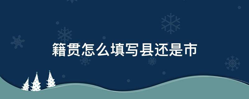 籍贯怎么填写县还是市（入党籍贯怎么填写县还是市）