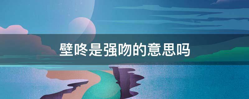 壁咚是强吻的意思吗 女生最喜欢的壁咚方式