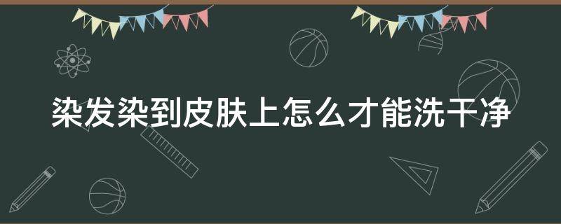 染发染到皮肤上怎么才能洗干净 染发染到皮肤怎么洗掉
