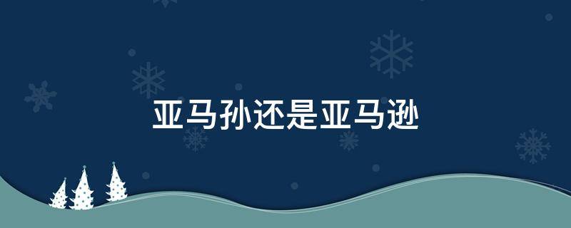 亚马孙还是亚马逊（亚马孙还是亚马逊平原）