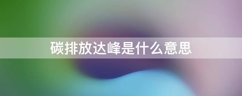 碳排放达峰是什么意思（碳排放达峰实施方案）