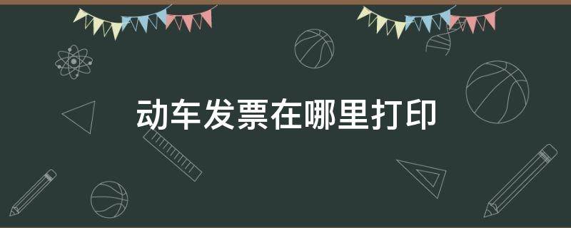 动车发票在哪里打印 动车发票在哪里打印出来