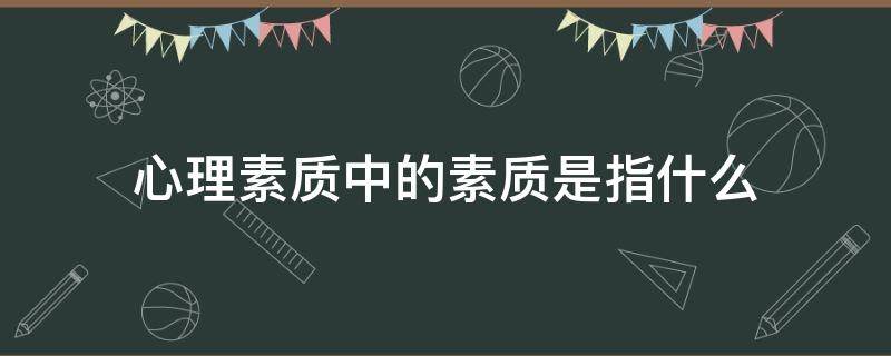心理素质中的素质是指什么 心理素质里的素质是