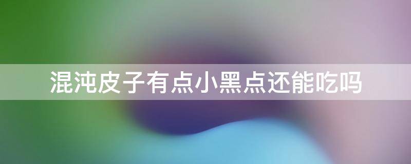 混沌皮子有点小黑点还能吃吗（混沌皮子有点小黑点还能吃吗视频）