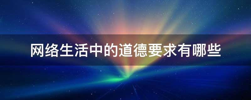 网络生活中的道德要求有哪些（网络生活中的道德要求有哪些?ppt）