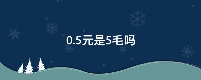 0.5元是5毛吗（0.5角等于多少元）