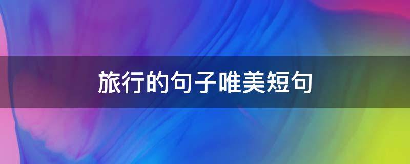 旅行的句子唯美短句（一起旅行的句子唯美短句）