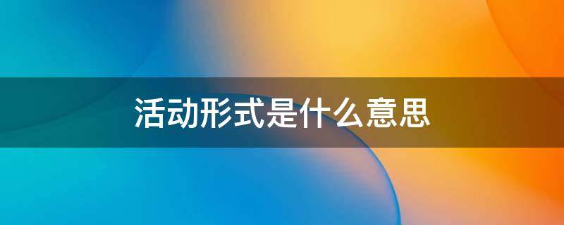 活动形式是什么意思（活动形式一般写什么）