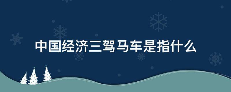 中国经济三驾马车是指什么（中国经济三驾马车是指什么房地产）