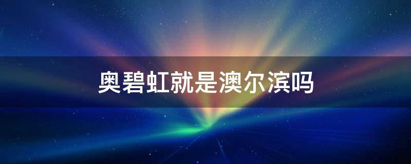 奥碧虹就是澳尔滨吗 奥碧虹就是澳尔滨吗是正品吗