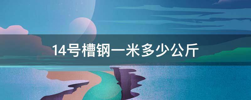 14号槽钢一米多少公斤（14号槽钢多少钱一米）