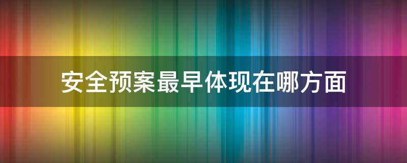 安全预案最早体现在哪方面（安全预案最早体现在哪方面的内容）