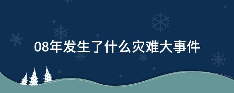 08年发生了什么灾难大事件（08年发生过什么大事件）