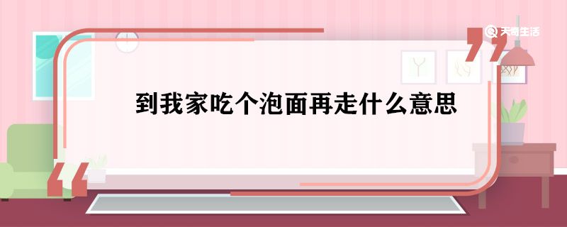 到我家吃个泡面再走什么意思 到我家吃个泡面再走是什么