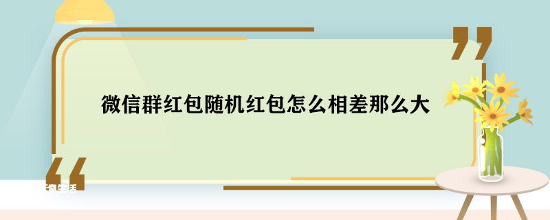 微信群红包随机红包怎么相差那么大 微信群红包随机红包是什么