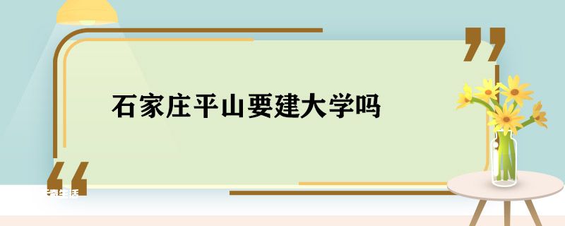 石家庄平山要建大学吗 石家庄平山会建大学吗