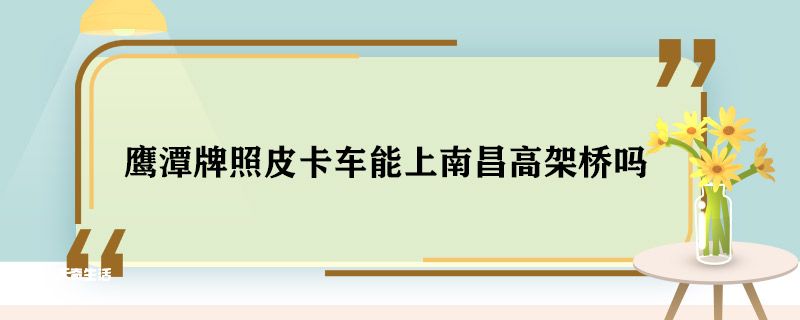 鹰潭牌照皮卡车能上南昌高架桥吗 鹰潭牌照皮卡车能不能上高架桥