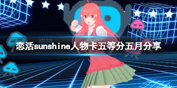 恋活sunshine人物卡五等分五月分享（恋活sunshine 人物卡）