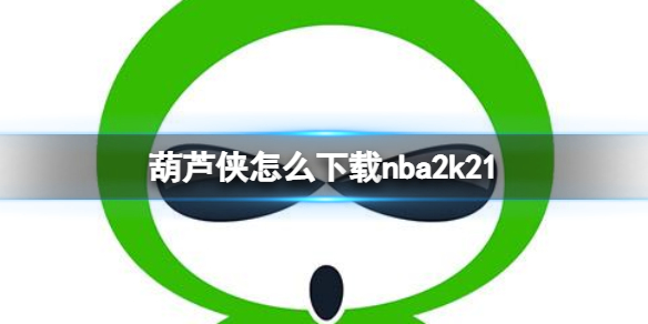 葫芦侠怎么下载nba2k21（葫芦侠怎么下载nba2k20）