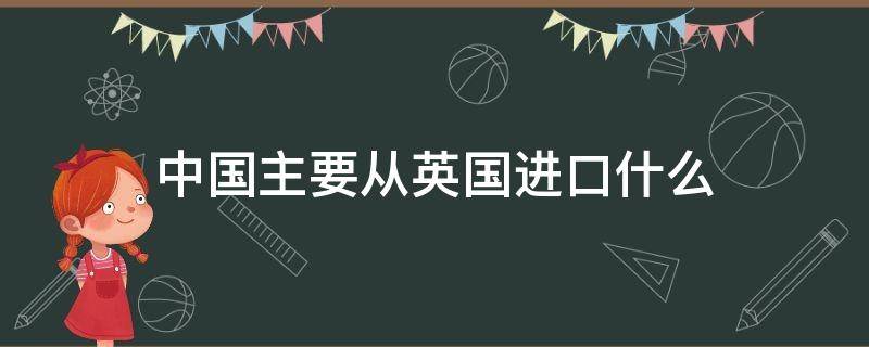 中国主要从英国进口什么（中国主要从英国进口什么食品）