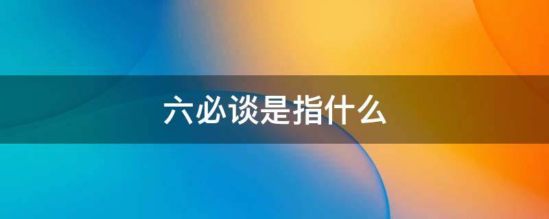 六必谈是指什么 六必谈是哪些