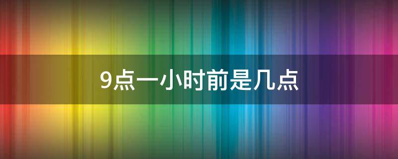 9点一小时前是几点（九点钟的一小时前是几点）