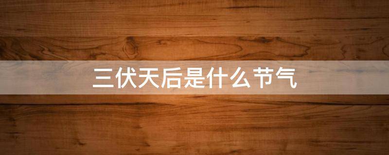 三伏天后是什么节气（三伏天后是立秋吗）
