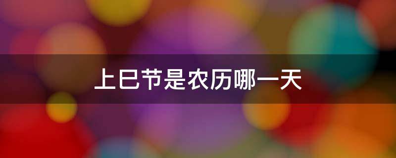 上巳节是农历哪一天 上巳节是个什么节日