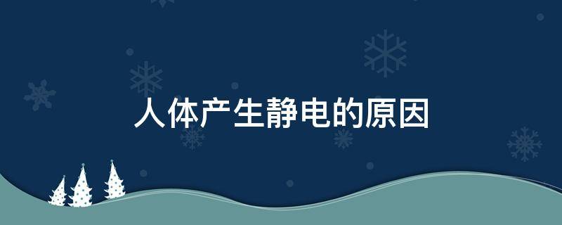 人体产生静电的原因 人体产生静电是因为身体里有什么?