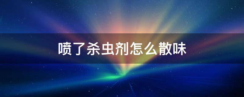 喷了杀虫剂怎么散味（杀虫剂喷完后还有味道）