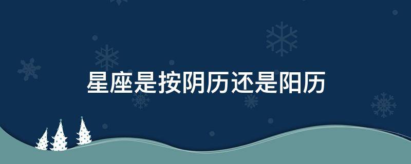 星座是按阴历还是阳历（星座是按阴历还是阳历为标准）
