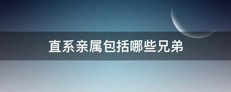 直系亲属包括哪些兄弟（直系亲属包括哪些兄弟姐妹吗）