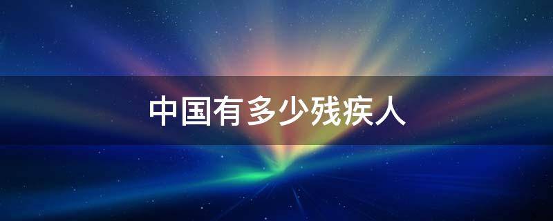中国有多少残疾人 中国有多少残疾人2022