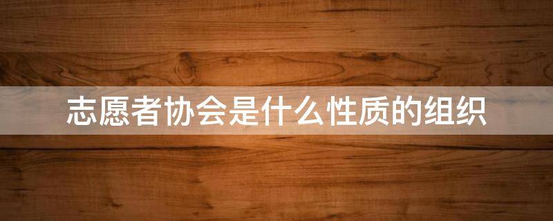 志愿者协会是什么性质的组织 协会靠什么生存和赚钱