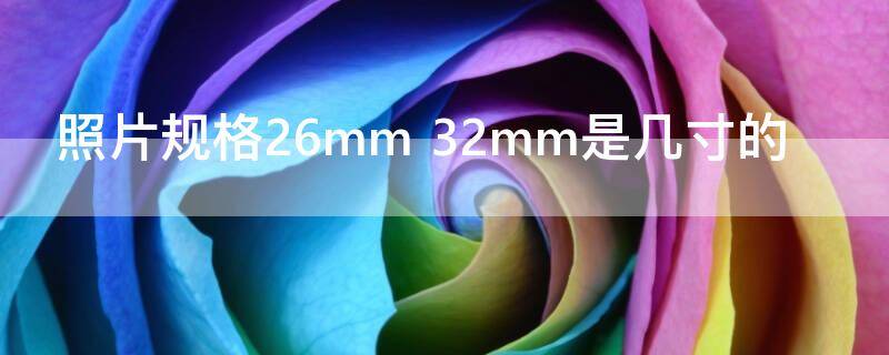 照片规格26mm（照片规格26mm 32mm怎么改）