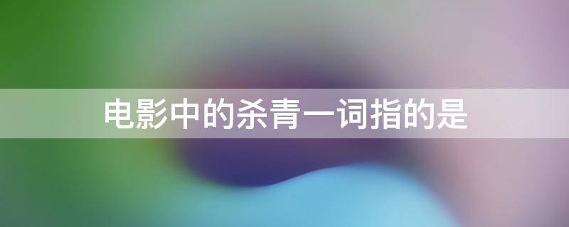 电影中的杀青一词指的是（电影中的杀青一词指的是什么意思）
