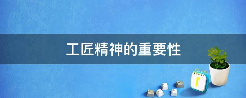 工匠精神的重要性（工匠精神的重要性意义）